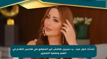 تحدثت لأول مرة.. رد نسرين طافش غير المتوقع على هاجس التقدم في العمر وعملية التجميل